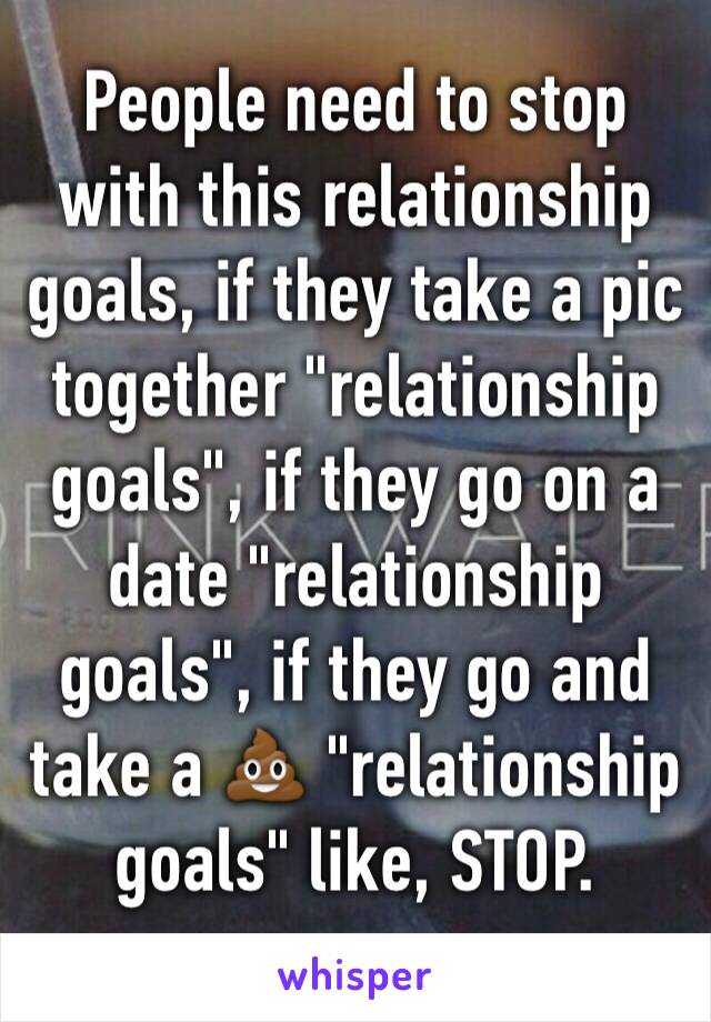 People need to stop with this relationship goals, if they take a pic together "relationship goals", if they go on a date "relationship goals", if they go and take a 💩 "relationship goals" like, STOP.