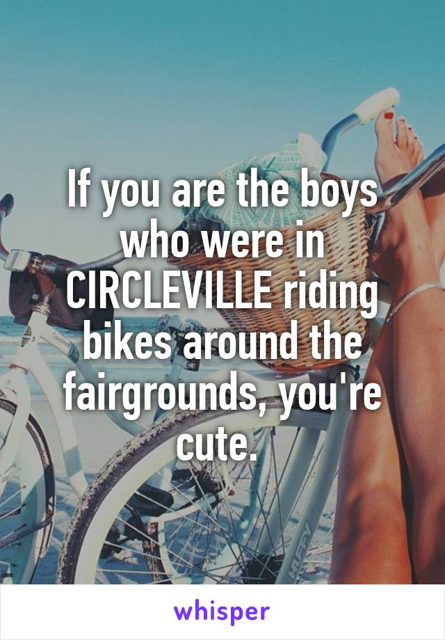 If you are the boys who were in CIRCLEVILLE riding bikes around the fairgrounds, you're cute. 