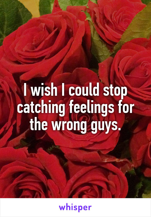 I wish I could stop catching feelings for the wrong guys.