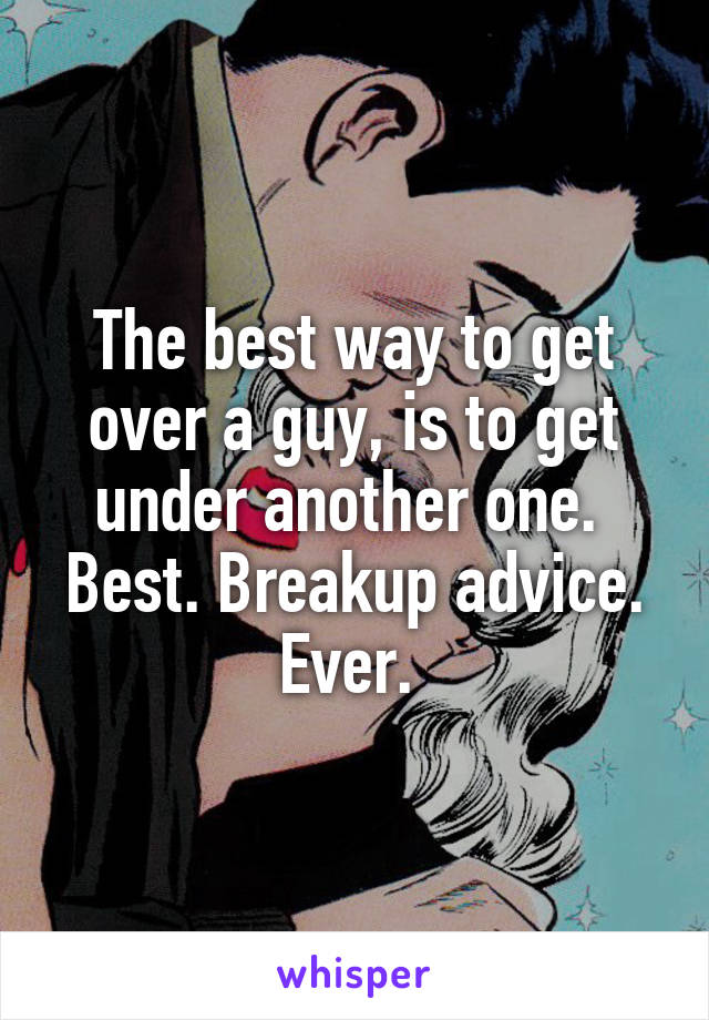 The best way to get over a guy, is to get under another one. 
Best. Breakup advice. Ever. 