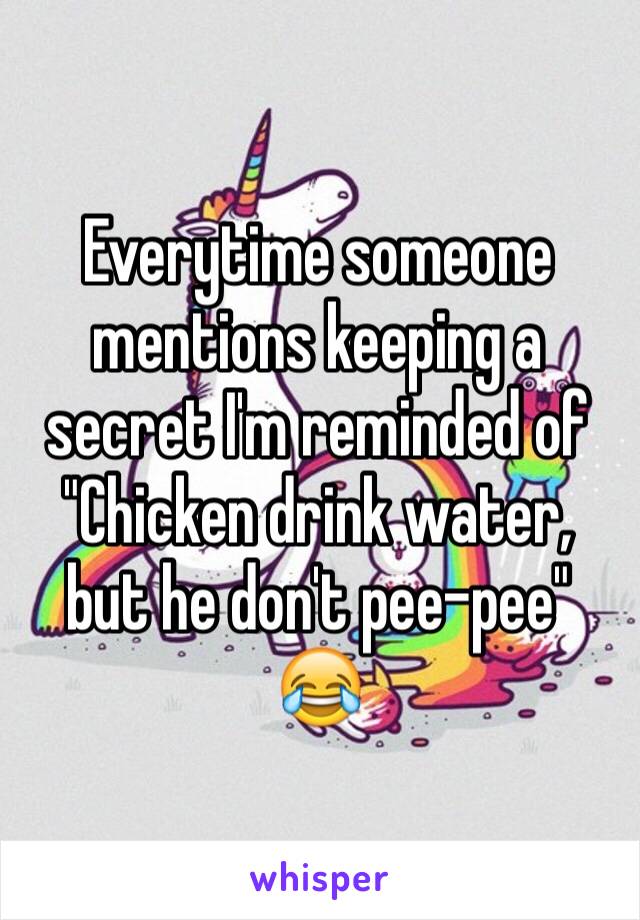 Everytime someone mentions keeping a secret I'm reminded of "Chicken drink water, but he don't pee-pee" 😂