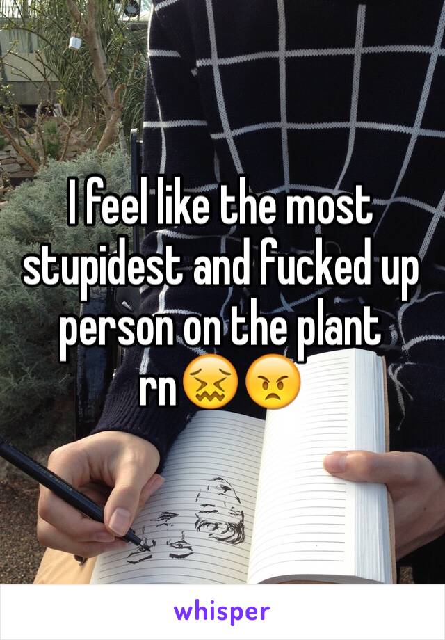 I feel like the most stupidest and fucked up person on the plant rn😖😠