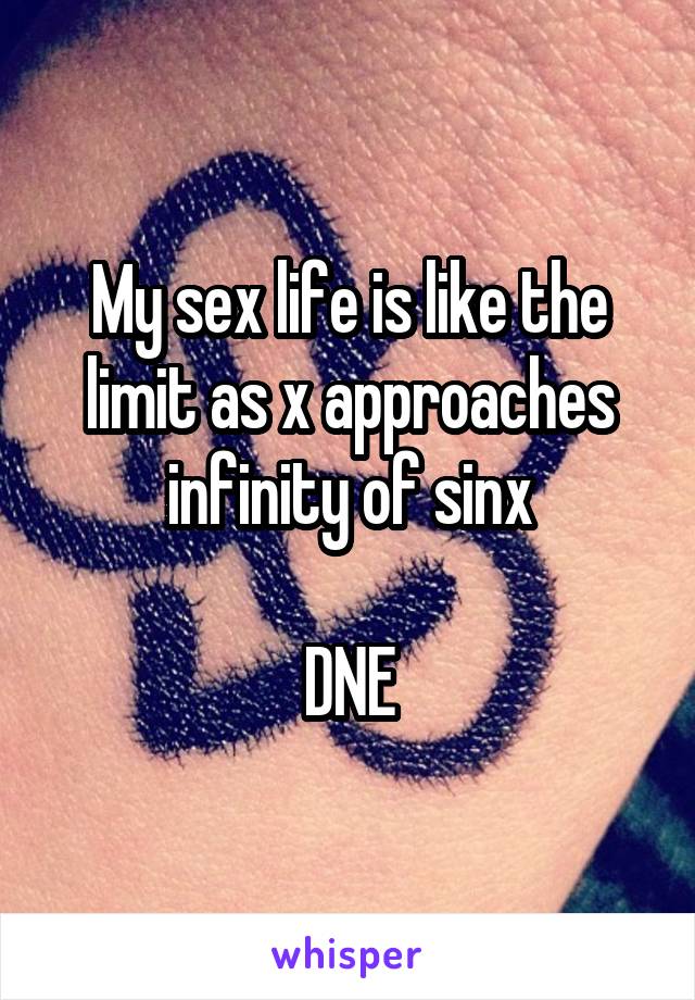 My sex life is like the limit as x approaches infinity of sinx

DNE