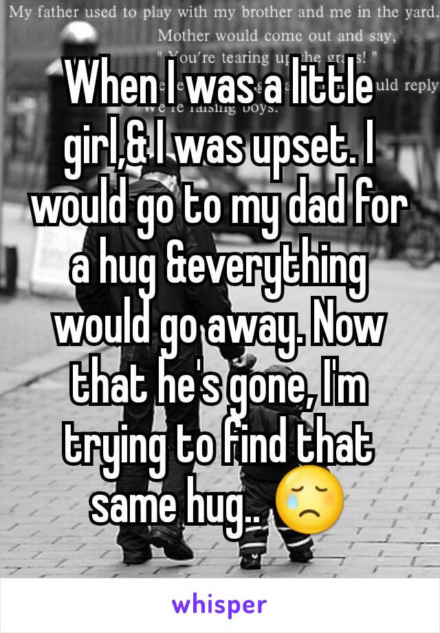 When I was a little girl,& I was upset. I would go to my dad for a hug &everything would go away. Now that he's gone, I'm trying to find that same hug.. 😢