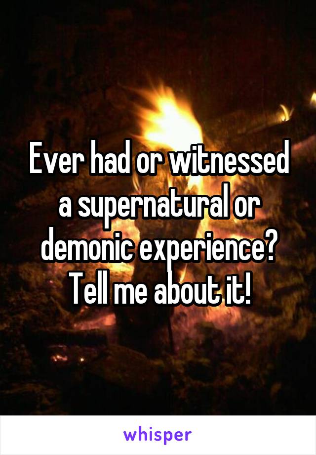 Ever had or witnessed a supernatural or demonic experience? Tell me about it!