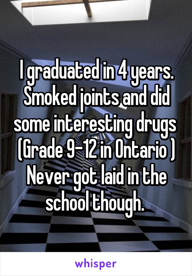 I graduated in 4 years. Smoked joints and did some interesting drugs 
(Grade 9-12 in Ontario )
Never got laid in the school though. 