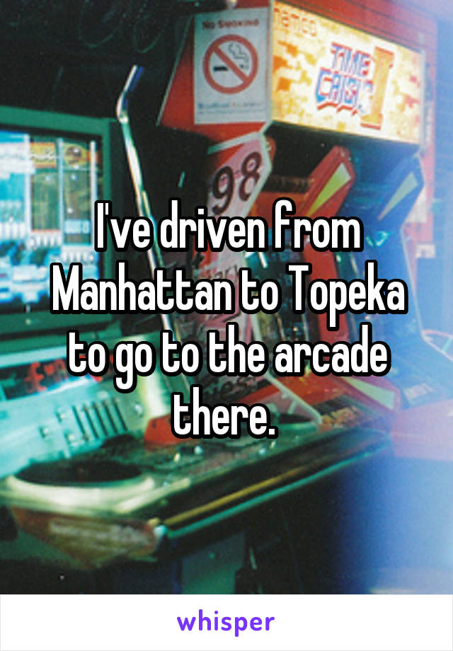 I've driven from Manhattan to Topeka to go to the arcade there. 