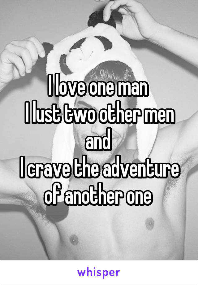 I love one man 
I lust two other men and 
I crave the adventure of another one 