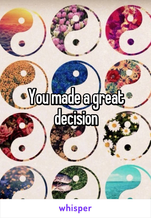 You made a great decision