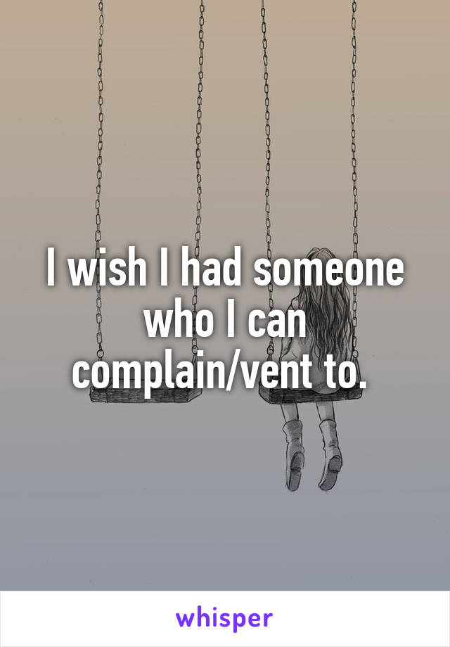 I wish I had someone who I can complain/vent to. 