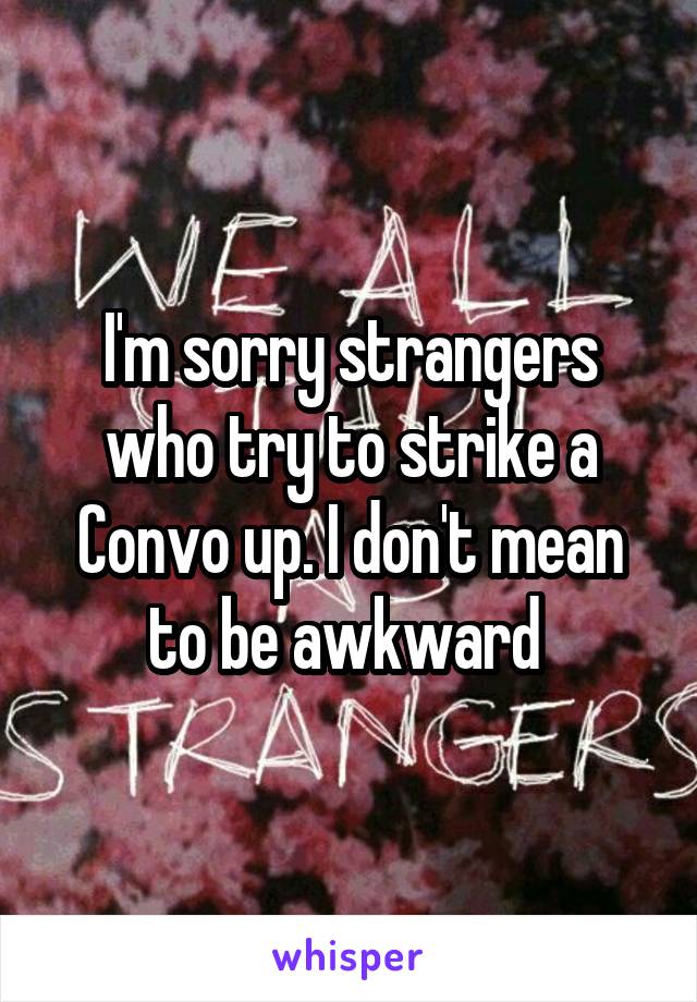 I'm sorry strangers who try to strike a Convo up. I don't mean to be awkward 