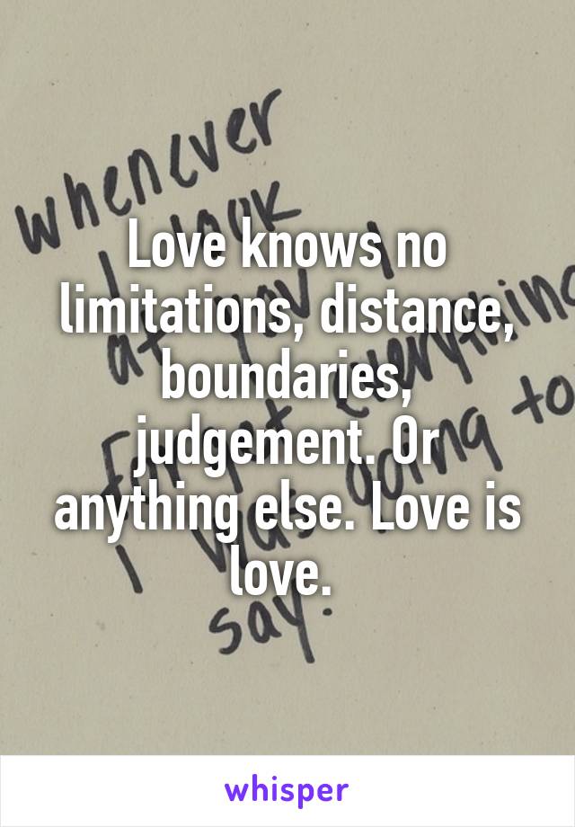 Love knows no limitations, distance, boundaries, judgement. Or anything else. Love is love. 