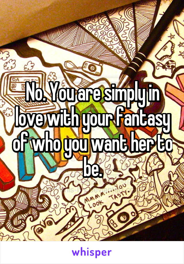 No. You are simply in love with your fantasy of who you want her to be.