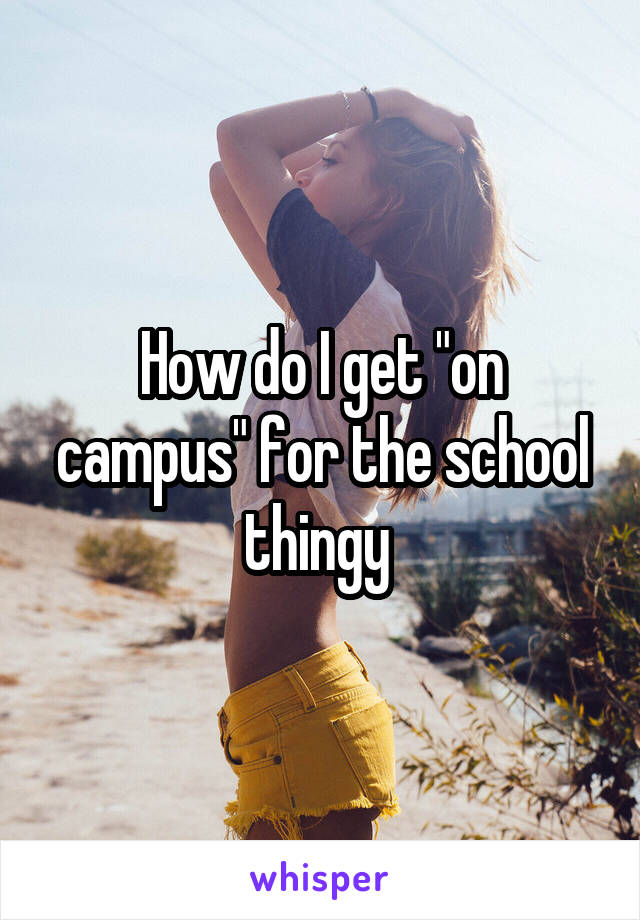 How do I get "on campus" for the school thingy 