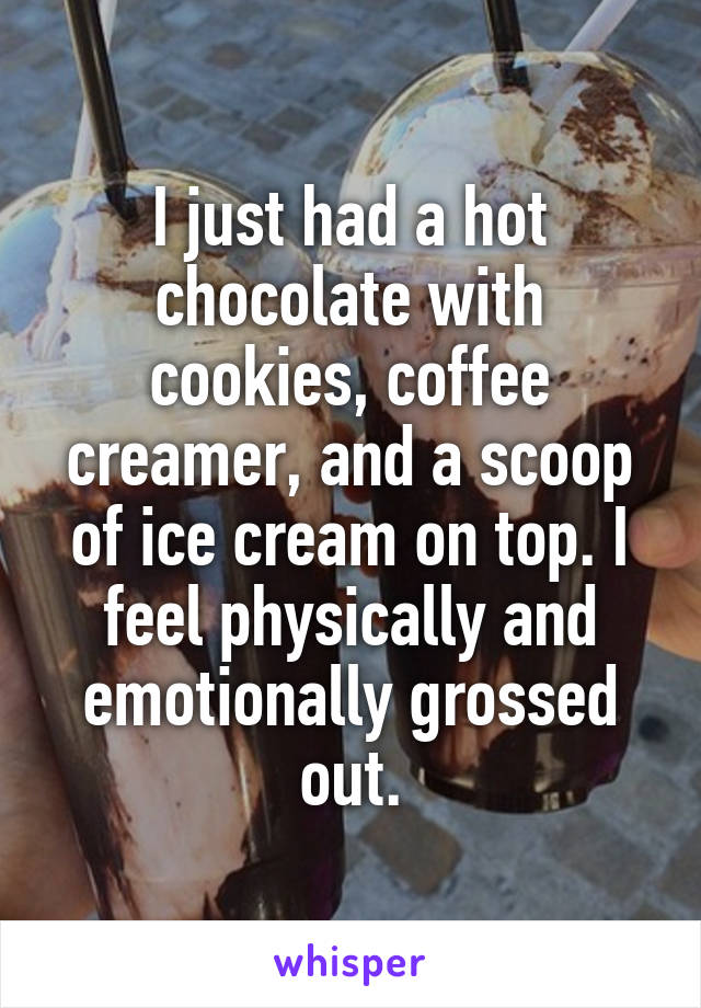 I just had a hot chocolate with cookies, coffee creamer, and a scoop of ice cream on top. I feel physically and emotionally grossed out.