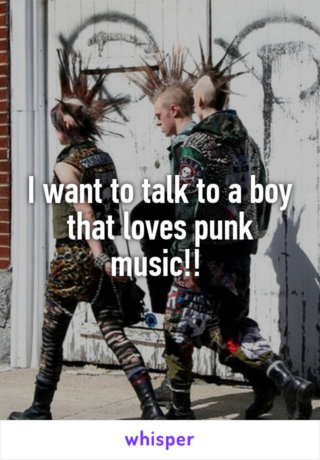 I want to talk to a boy that loves punk music!! 