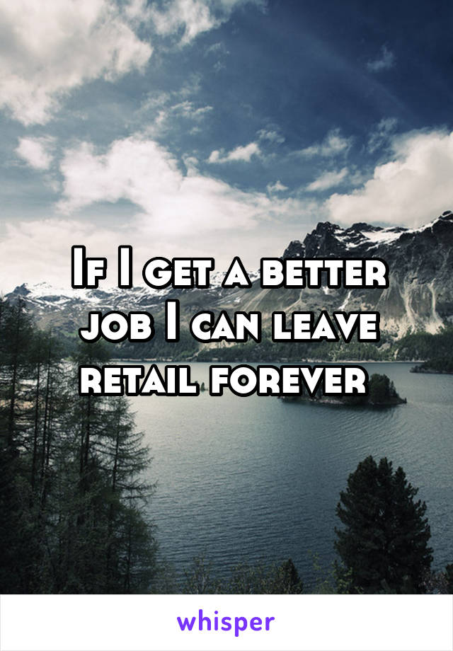 If I get a better job I can leave retail forever 