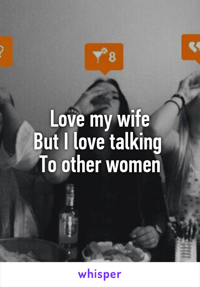 Love my wife
But I love talking 
To other women