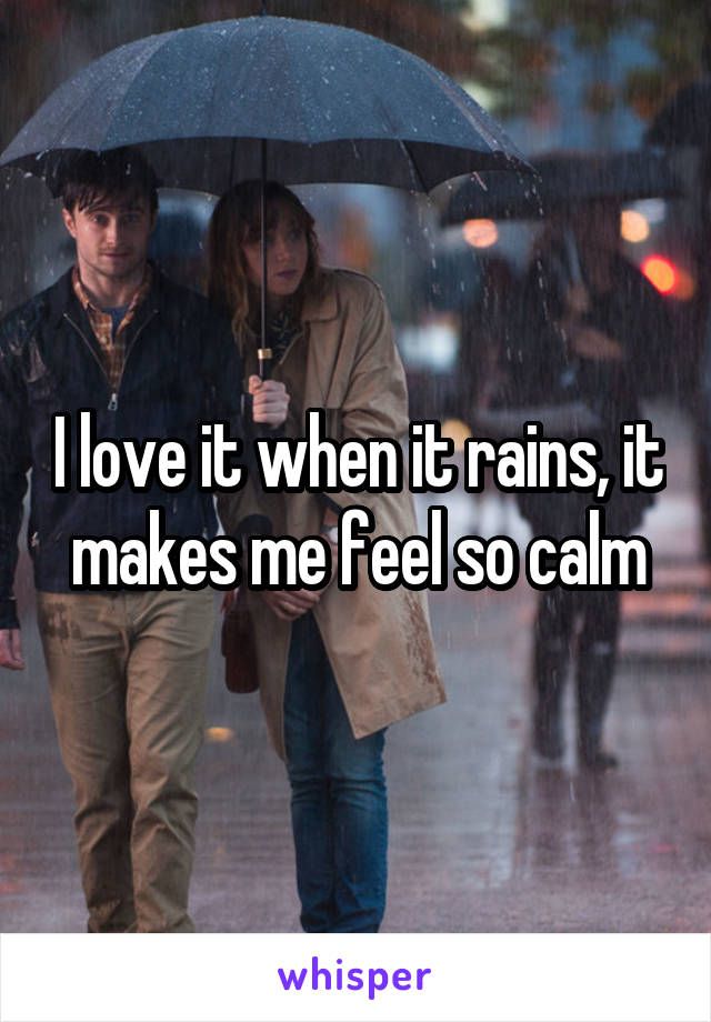 I love it when it rains, it makes me feel so calm