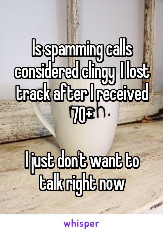 Is spamming calls considered clingy  I lost track after I received 70+

I just don't want to talk right now