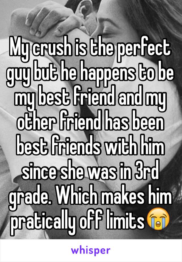 My crush is the perfect guy but he happens to be my best friend and my other friend has been best friends with him since she was in 3rd grade. Which makes him pratically off limits😭