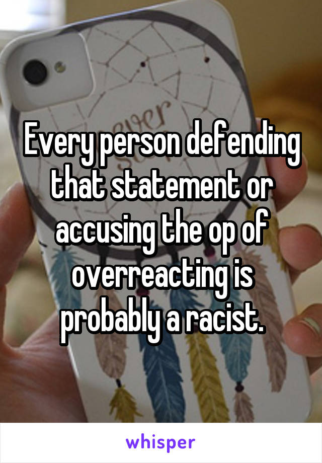 Every person defending that statement or accusing the op of overreacting is probably a racist.