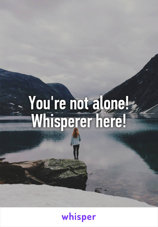 You're not alone! Whisperer here!