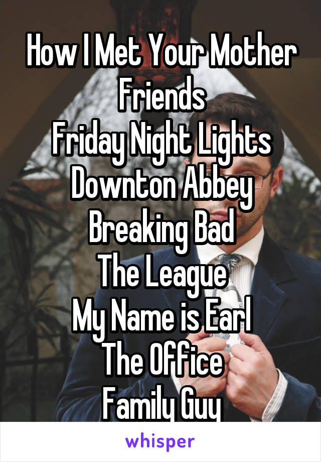 How I Met Your Mother
Friends
Friday Night Lights
Downton Abbey
Breaking Bad
The League
My Name is Earl
The Office
Family Guy