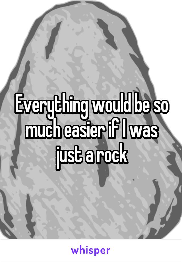 Everything would be so much easier if I was just a rock