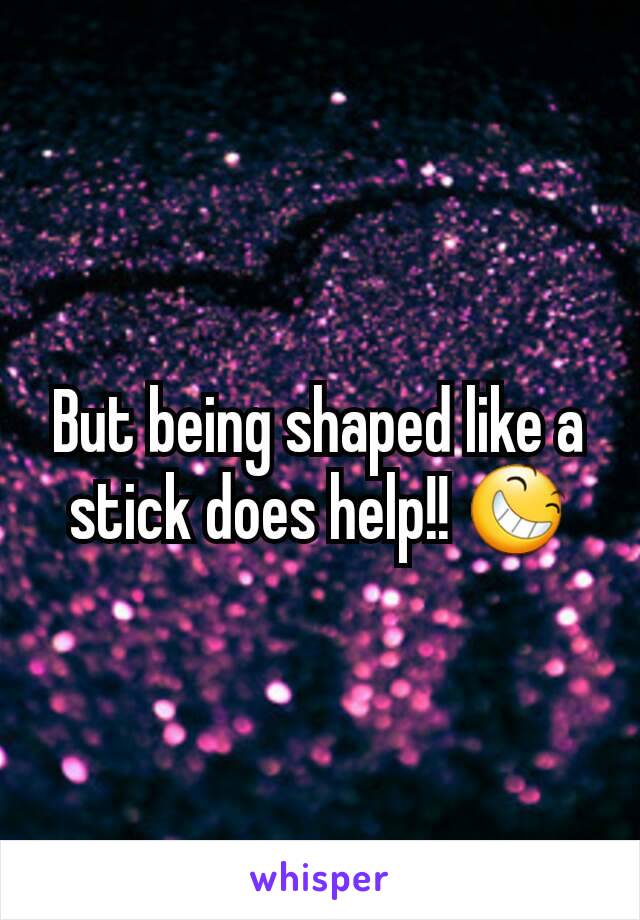 But being shaped like a stick does help!! 😆