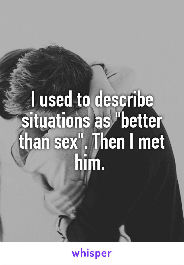 I used to describe situations as "better than sex". Then I met him. 