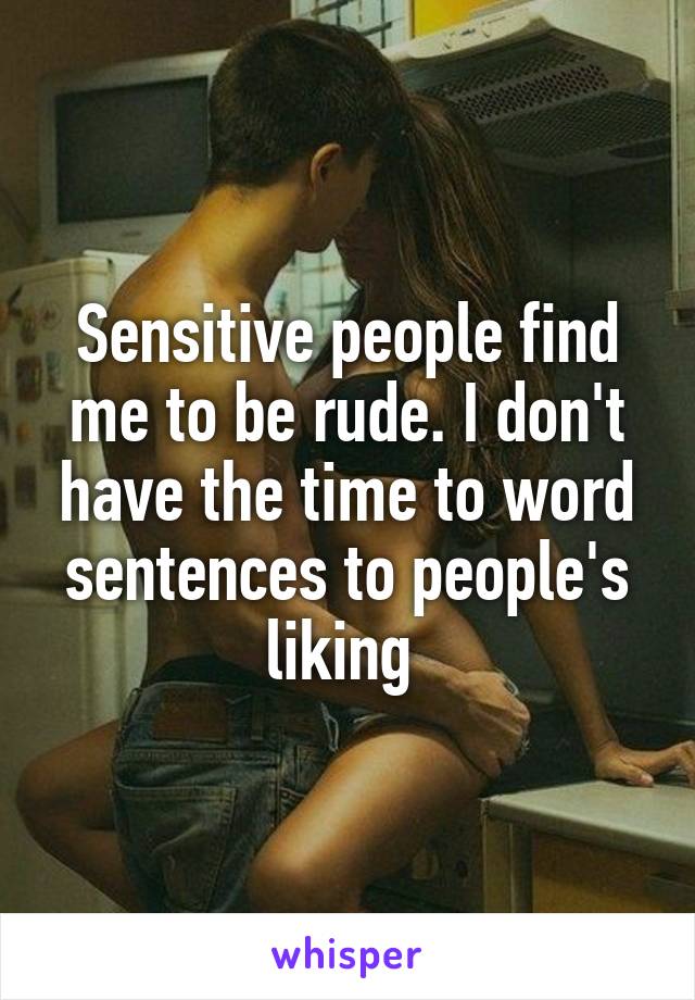 Sensitive people find me to be rude. I don't have the time to word sentences to people's liking 