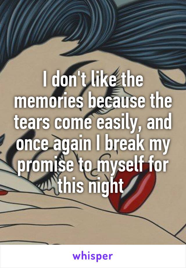 I don't like the memories because the tears come easily, and once again I break my promise to myself for this night 