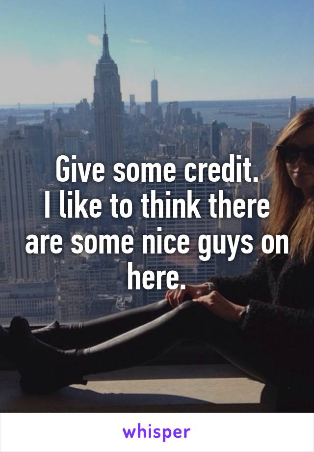 Give some credit.
I like to think there are some nice guys on here.