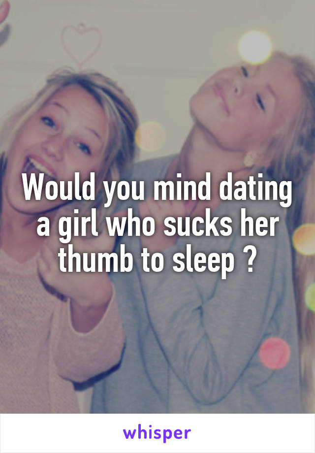 Would you mind dating a girl who sucks her thumb to sleep ?