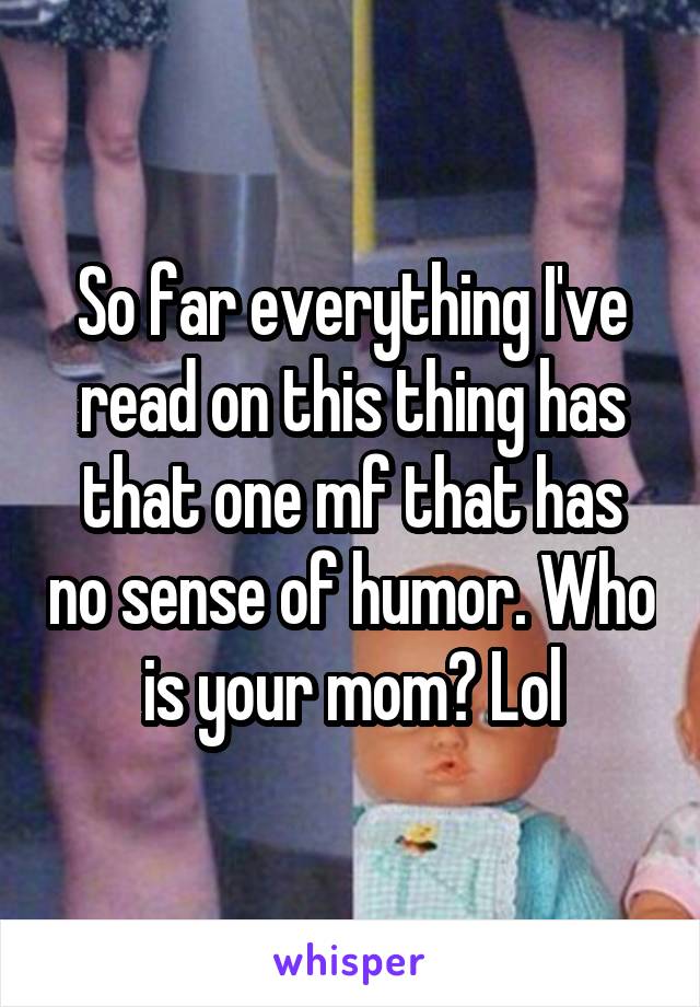 So far everything I've read on this thing has that one mf that has no sense of humor. Who is your mom? Lol