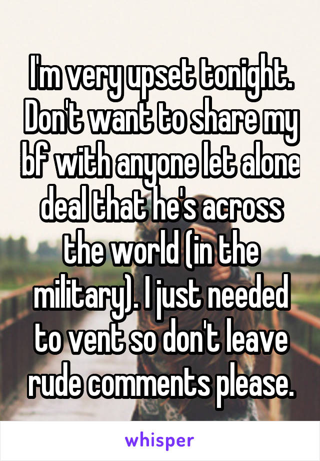 I'm very upset tonight. Don't want to share my bf with anyone let alone deal that he's across the world (in the military). I just needed to vent so don't leave rude comments please.