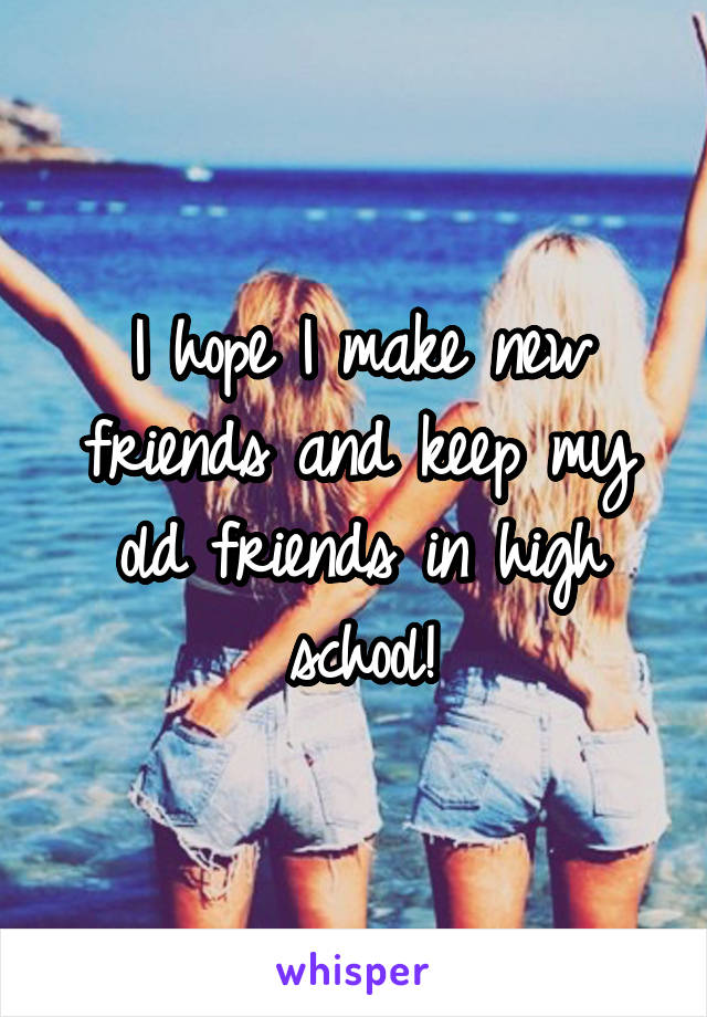 I hope I make new friends and keep my old friends in high school!