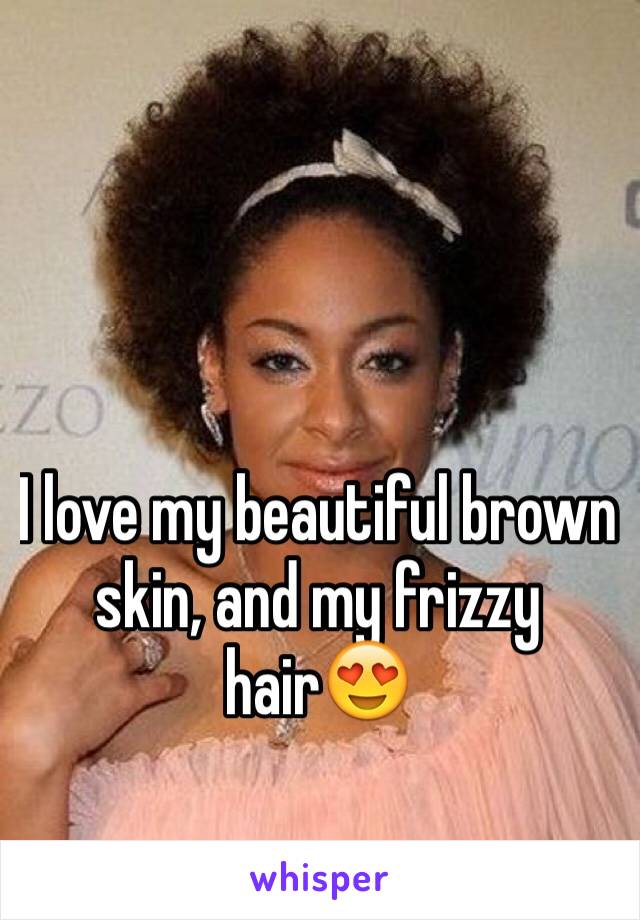 I love my beautiful brown skin, and my frizzy hair😍