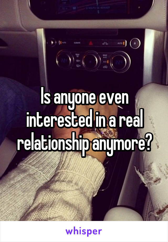 Is anyone even interested in a real relationship anymore?