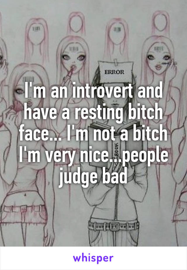 I'm an introvert and have a resting bitch face... I'm not a bitch I'm very nice...people judge bad