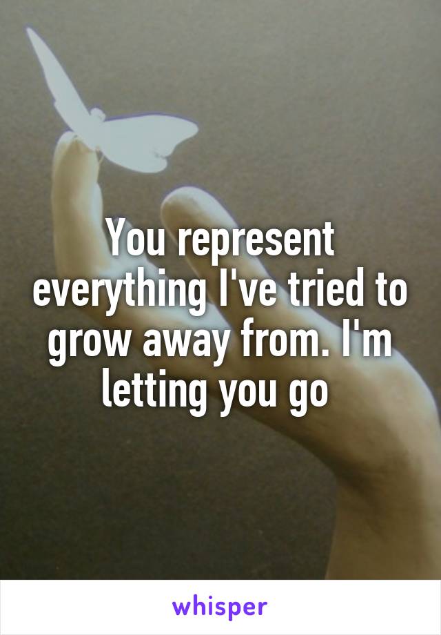 You represent everything I've tried to grow away from. I'm letting you go 