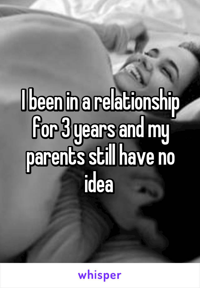 I been in a relationship for 3 years and my parents still have no idea 