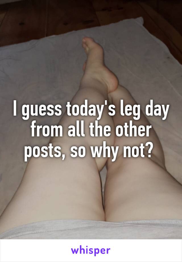 I guess today's leg day from all the other posts, so why not? 