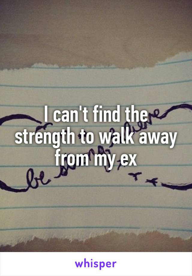 I can't find the strength to walk away from my ex