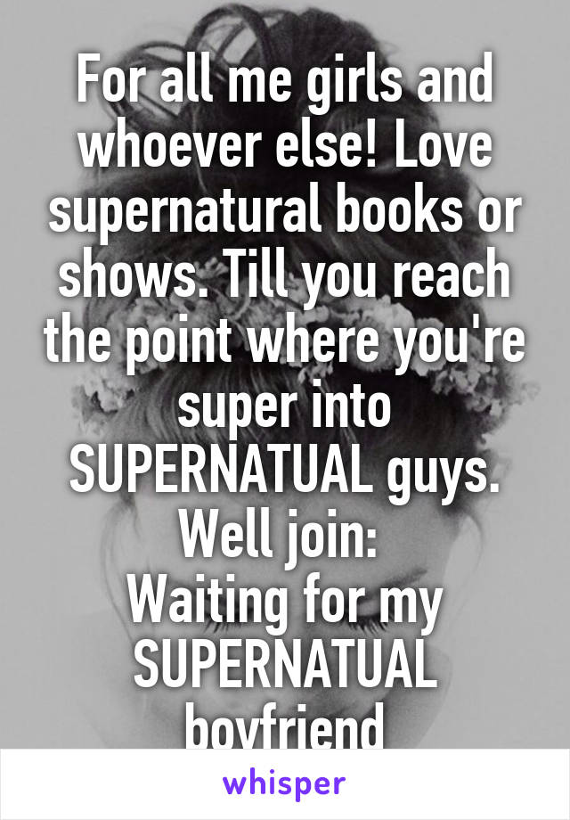 For all me girls and whoever else! Love supernatural books or shows. Till you reach the point where you're super into SUPERNATUAL guys. Well join: 
Waiting for my SUPERNATUAL boyfriend