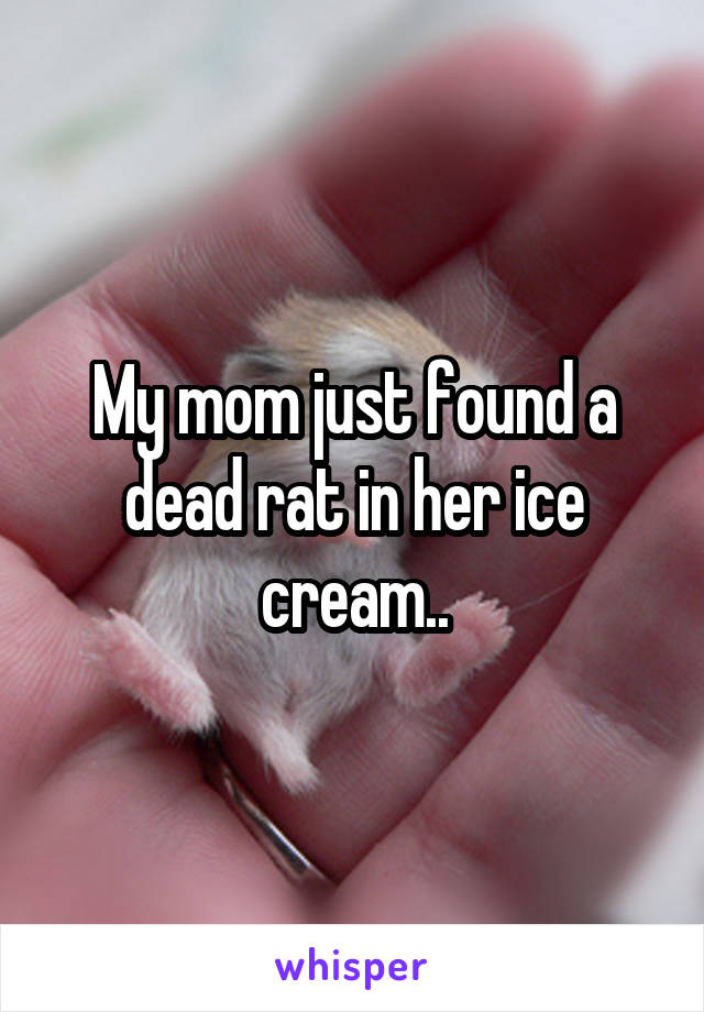 My mom just found a dead rat in her ice cream..