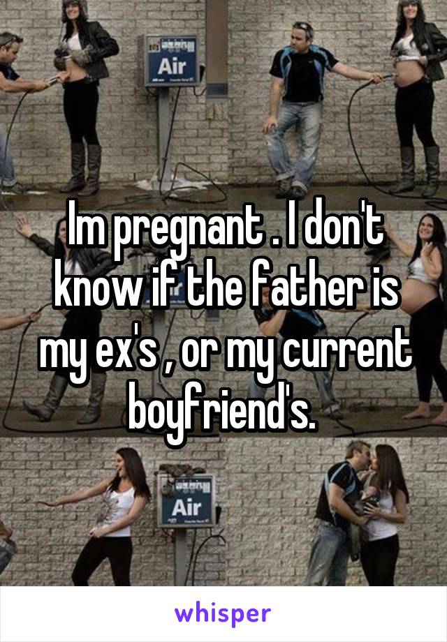 Im pregnant . I don't know if the father is my ex's , or my current boyfriend's. 