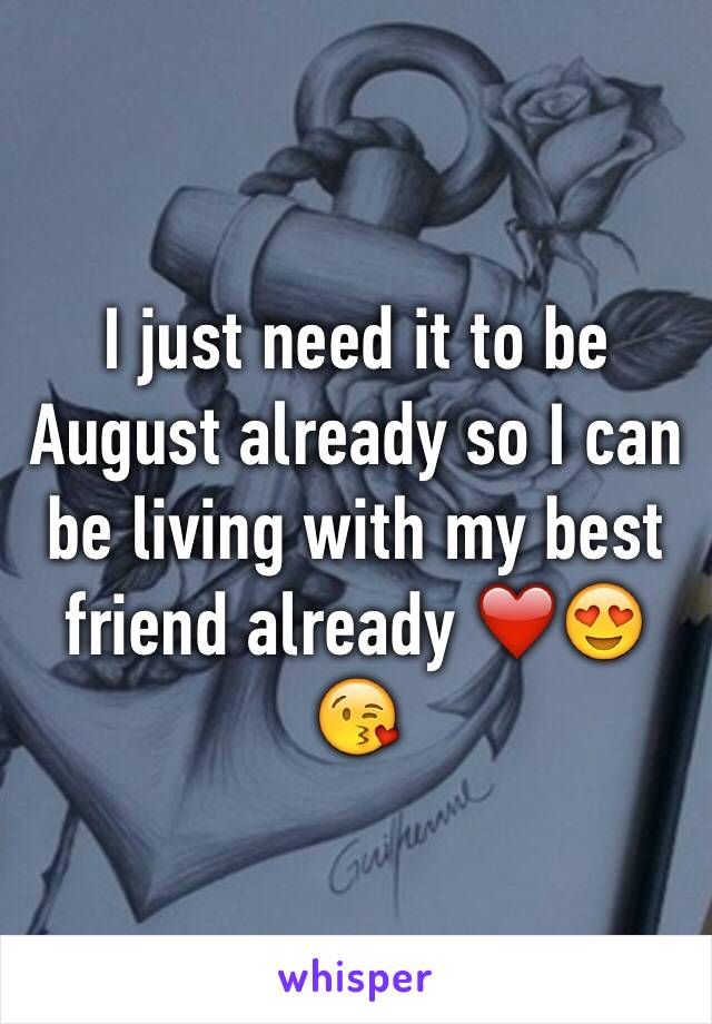 I just need it to be August already so I can be living with my best friend already ❤️😍😘