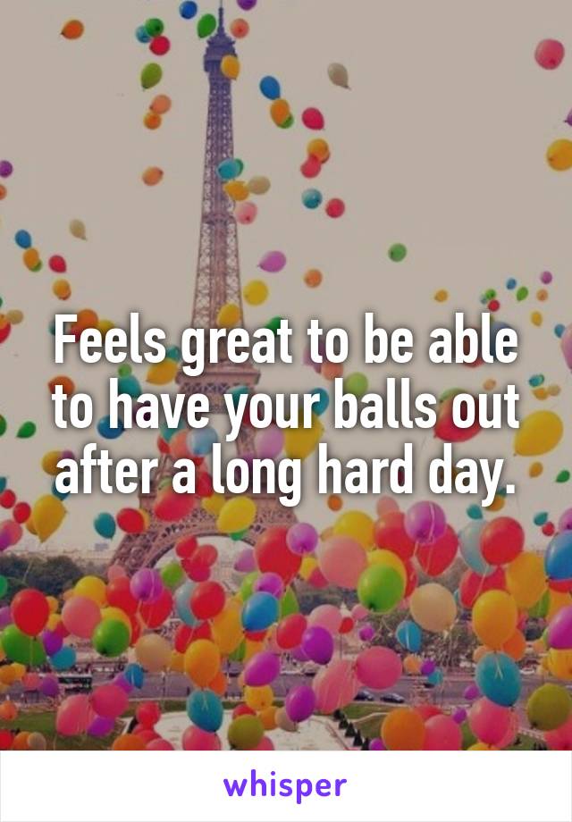 Feels great to be able to have your balls out after a long hard day.